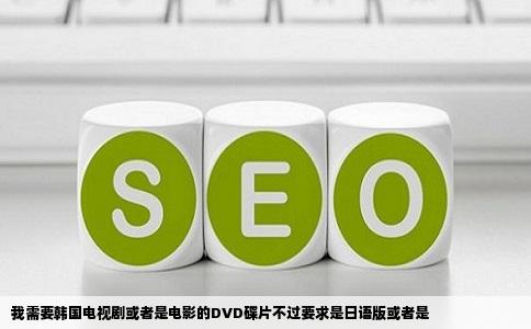 我需要韩国电视剧或者是电影的DVD碟片不过要求是日语版或者是