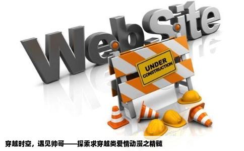 穿越时空，遇见帅哥——探索求穿越类爱情动漫之精髓