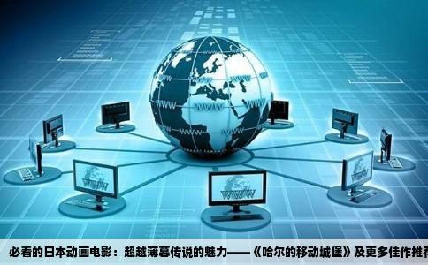 必看的日本动画电影：超越薄暮传说的魅力——《哈尔的移动城堡》及更多佳作推荐