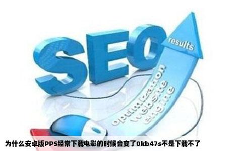为什么安卓版PPS经常下载电影的时候会变了0kb47s不是下载不了