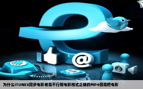 为什么ITUNES同步电影老是不行啊电影格式正确的MP4但是把电影