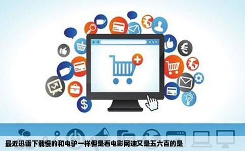 最近迅雷下载慢的和电驴一样但是看电影网速又是五六百的是