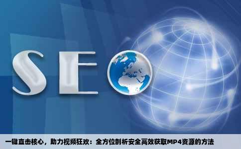 一键直击核心，助力视频狂欢：全方位剖析安全高效获取MP4资源的方法