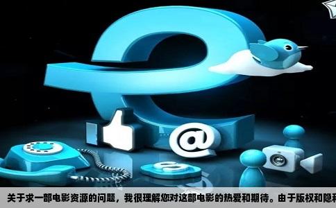 关于求一部电影资源的问题，我很理解您对这部电影的热爱和期待。由于版权和隐私保护的原因，我无法直接提供电影资源。