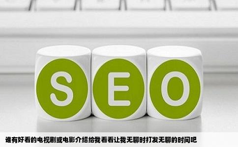 谁有好看的电视剧或电影介绍给我看看让我无聊时打发无聊的时间吧