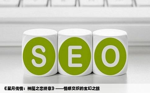 《星月传情：神魔之恋终章》——情感交织的玄幻之旅