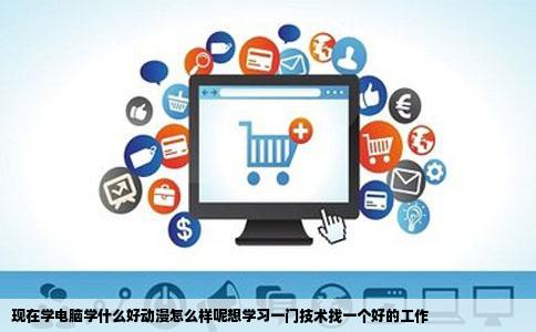 现在学电脑学什么好动漫怎么样呢想学习一门技术找一个好的工作