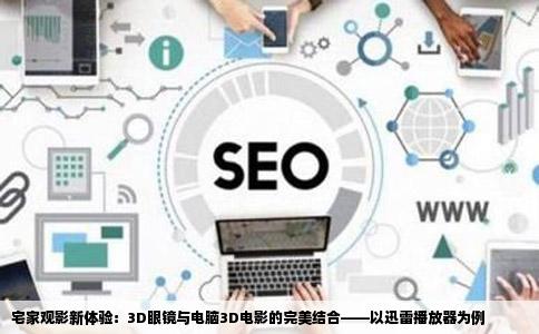 宅家观影新体验：3D眼镜与电脑3D电影的完美结合——以迅雷播放器为例