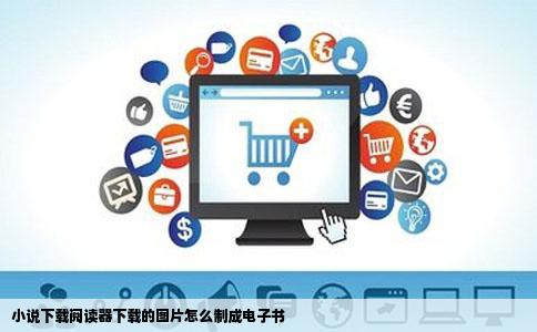 小说下载阅读器下载的图片怎么制成电子书