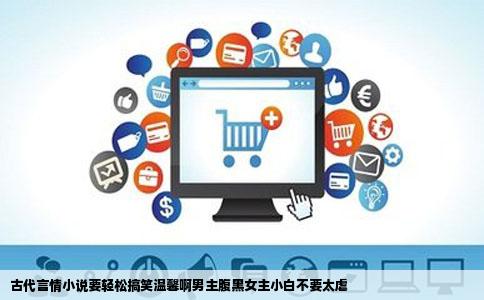 古代言情小说要轻松搞笑温馨啊男主腹黑女主小白不要太虐