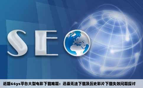 近期66ys平台大型电影下载难题：迅雷无法下载及历史影片下载失效问题探讨