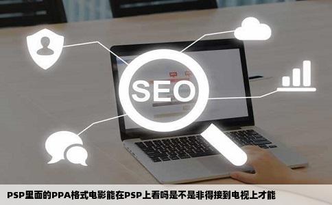 PSP里面的PPA格式电影能在PSP上看吗是不是非得接到电视上才能