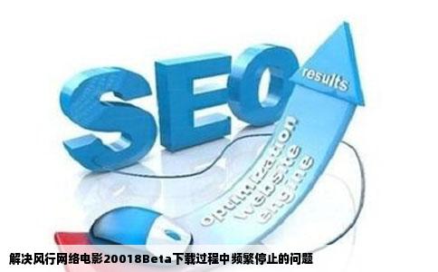 解决风行网络电影20018Beta下载过程中频繁停止的问题